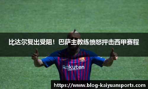 比达尔复出受阻！巴萨主教练愤怒抨击西甲赛程