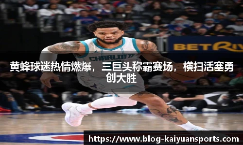 黄蜂球迷热情燃爆，三巨头称霸赛场，横扫活塞勇创大胜