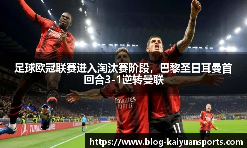 足球欧冠联赛进入淘汰赛阶段，巴黎圣日耳曼首回合3-1逆转曼联