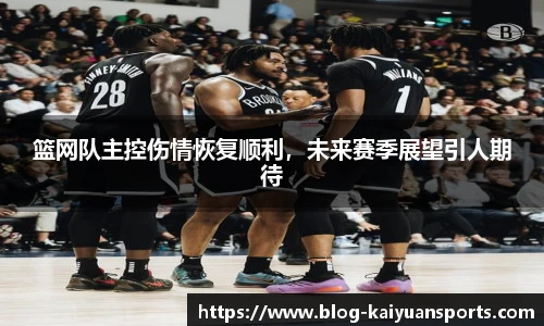 篮网队主控伤情恢复顺利，未来赛季展望引人期待