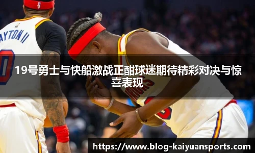 19号勇士与快船激战正酣球迷期待精彩对决与惊喜表现