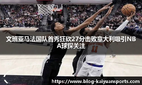 文班亚马法国队首秀狂砍27分击败意大利吸引NBA球探关注
