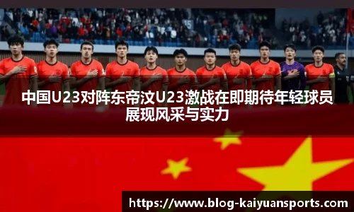 中国U23对阵东帝汶U23激战在即期待年轻球员展现风采与实力