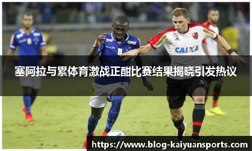 塞阿拉与累体育激战正酣比赛结果揭晓引发热议