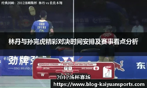 林丹与孙完虎精彩对决时间安排及赛事看点分析