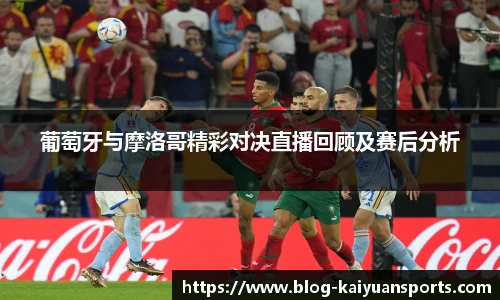 葡萄牙与摩洛哥精彩对决直播回顾及赛后分析
