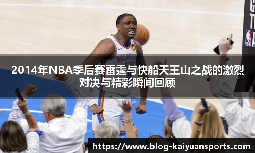 2014年NBA季后赛雷霆与快船天王山之战的激烈对决与精彩瞬间回顾