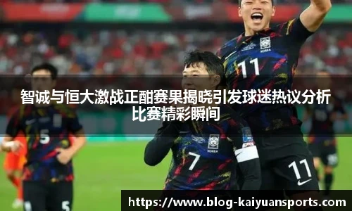 智诚与恒大激战正酣赛果揭晓引发球迷热议分析比赛精彩瞬间